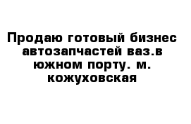 Продаю готовый бизнес автозапчастей ваз.в южном порту. м. кожуховская